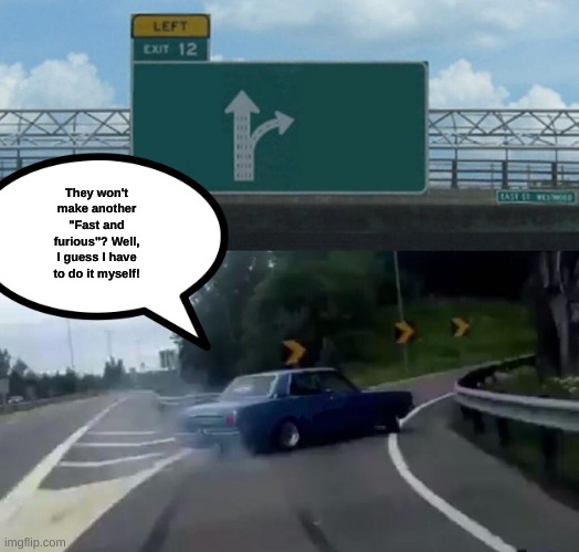 Left Exit 12 Off Ramp | They won't make another "Fast and furious"? Well, I guess I have to do it myself! | image tagged in memes,left exit 12 off ramp | made w/ Imgflip meme maker