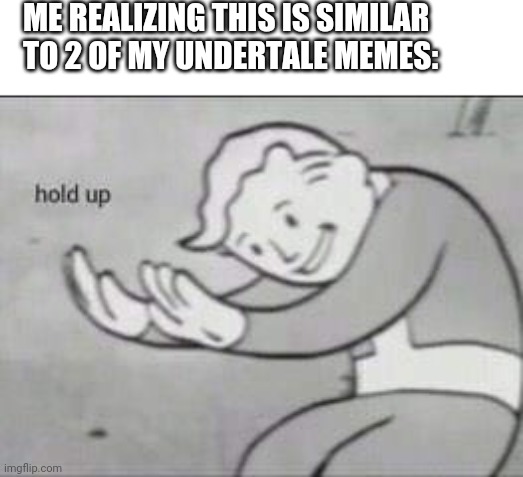 Fallout Hold Up | ME REALIZING THIS IS SIMILAR TO 2 OF MY UNDERTALE MEMES: | image tagged in fallout hold up | made w/ Imgflip meme maker