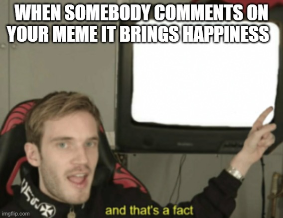 and that's a fact | WHEN SOMEBODY COMMENTS ON YOUR MEME IT BRINGS HAPPINESS | image tagged in and that's a fact | made w/ Imgflip meme maker