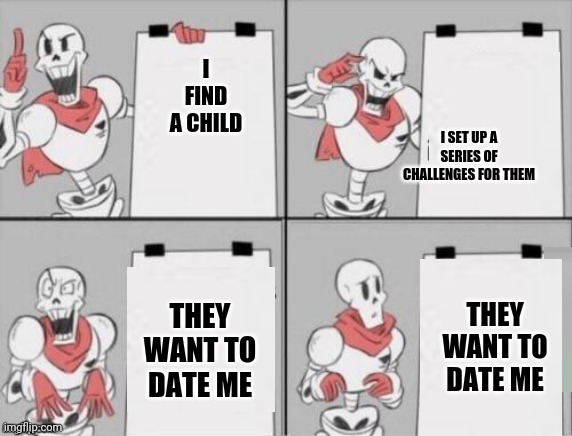 Papyrus plan | I FIND A CHILD I SET UP A SERIES OF CHALLENGES FOR THEM THEY WANT TO DATE ME THEY WANT TO DATE ME | image tagged in papyrus plan | made w/ Imgflip meme maker