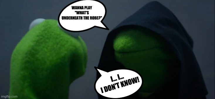 I wonder if this is a real Game!... but, than I don't want to know! | WANNA PLAY "WHAT'S UNDERNEATH THE ROBE?"; I... I...  I DON'T KNOW! | image tagged in memes,evil kermit | made w/ Imgflip meme maker