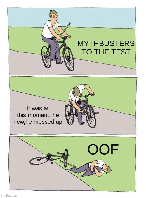 How is 2020? | MYTHBUSTERS TO THE TEST; it was at this moment, he new,he messed up; OOF | image tagged in memes,bike fall,are you reading these tags,just stop reading them,hope you like it,let me knoe down in the comments | made w/ Imgflip meme maker