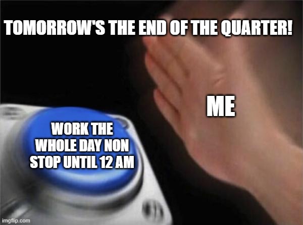 I've been sitting at my laptop since 7 am | TOMORROW'S THE END OF THE QUARTER! ME; WORK THE WHOLE DAY NON STOP UNTIL 12 AM | image tagged in memes,blank nut button | made w/ Imgflip meme maker