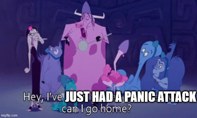 Panic attack | JUST HAD A PANIC ATTACK | image tagged in clocking out early,going home early,emperor's new groove,i've been turned into a cow can i go home now,cow,panic attack | made w/ Imgflip meme maker