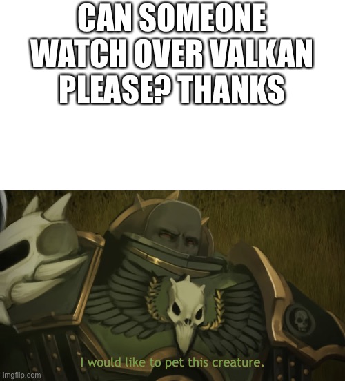 I would like to pet this creature | CAN SOMEONE WATCH OVER VALKAN PLEASE? THANKS | image tagged in i would like to pet this creature | made w/ Imgflip meme maker