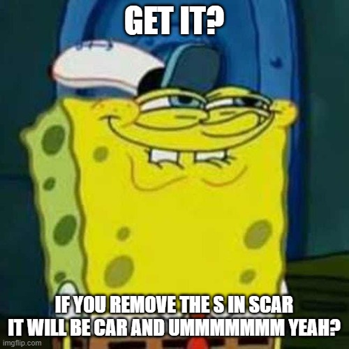 HEHEHE | GET IT? IF YOU REMOVE THE S IN SCAR IT WILL BE CAR AND UMMMMMMM YEAH? | image tagged in hehehe | made w/ Imgflip meme maker