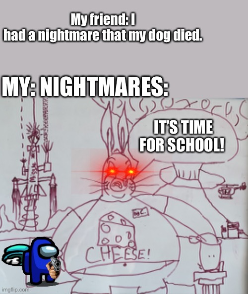 I’m not mentally alive | My friend: I had a nightmare that my dog died. MY: NIGHTMARES:; IT’S TIME FOR SCHOOL! | image tagged in end of the world chungus,nightmare | made w/ Imgflip meme maker