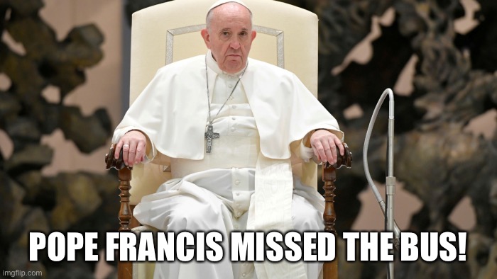 Rap Music | POPE FRANCIS MISSED THE BUS! | image tagged in catholic | made w/ Imgflip meme maker