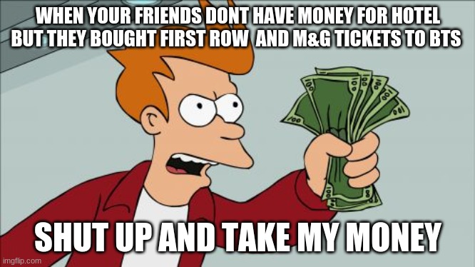 Shut Up And Take My Money Fry | WHEN YOUR FRIENDS DONT HAVE MONEY FOR HOTEL BUT THEY BOUGHT FIRST ROW  AND M&G TICKETS TO BTS; SHUT UP AND TAKE MY MONEY | image tagged in memes,shut up and take my money fry | made w/ Imgflip meme maker