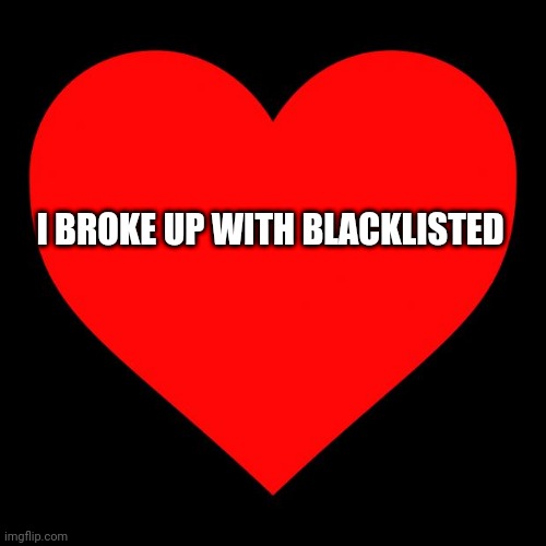 Heart | I BROKE UP WITH BLACKLISTED | image tagged in heart | made w/ Imgflip meme maker