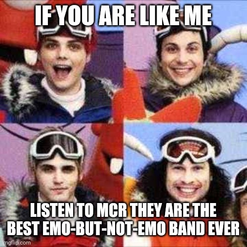 Listen to MCR. I reccomend the song I'm Not Okay (I Promise) |  IF YOU ARE LIKE ME; LISTEN TO MCR THEY ARE THE BEST EMO-BUT-NOT-EMO BAND EVER | image tagged in mcr,music | made w/ Imgflip meme maker