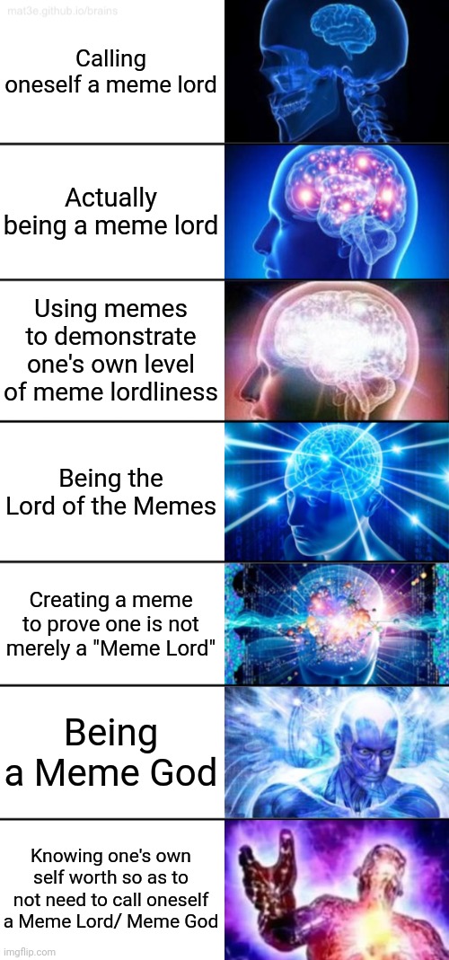 7-Tier Expanding Brain | Calling oneself a meme lord; Actually being a meme lord; Using memes to demonstrate one's own level of meme lordliness; Being the Lord of the Memes; Creating a meme to prove one is not merely a "Meme Lord"; Being a Meme God; Knowing one's own self worth so as to not need to call oneself a Meme Lord/ Meme God | image tagged in 7-tier expanding brain | made w/ Imgflip meme maker