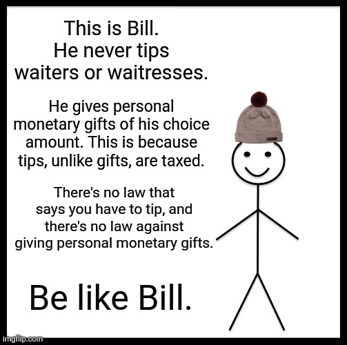 Taxation is Theft |  This is Bill. He never tips waiters or waitresses. He gives personal monetary gifts of his choice amount. This is because tips, unlike gifts, are taxed. There's no law that says you have to tip, and there's no law against giving personal monetary gifts. Be like Bill. | image tagged in memes,be like bill,tips,taxation is theft,life hack | made w/ Imgflip meme maker
