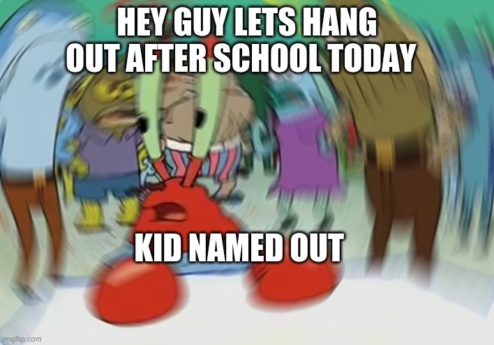 damn.... | HEY GUY LETS HANG OUT AFTER SCHOOL TODAY; KID NAMED OUT | image tagged in memes,mr krabs blur meme | made w/ Imgflip meme maker