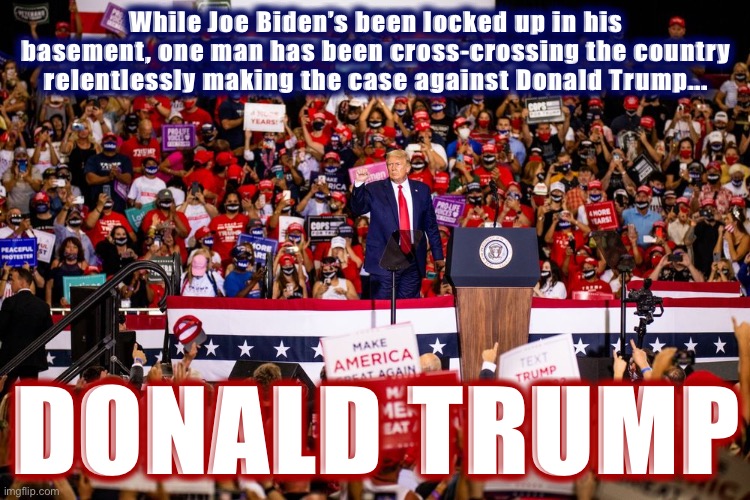 Why hasn’t Joe Biden been campaigning as heavily? Well, he has an effective surrogate. | While Joe Biden’s been locked up in his basement, one man has been cross-crossing the country relentlessly making the case against Donald Trump... DONALD TRUMP | image tagged in trump superspreader rally,covid-19,coronavirus,election 2020,2020 elections,covidiots | made w/ Imgflip meme maker