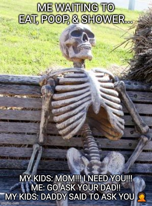 Waiting Skeleton | ME WAITING TO EAT, POOP, & SHOWER... MY KIDS: MOM!!! I NEED YOU!!!
ME: GO ASK YOUR DAD!!
MY KIDS: DADDY SAID TO ASK YOU 🤦 | image tagged in memes,waiting skeleton | made w/ Imgflip meme maker