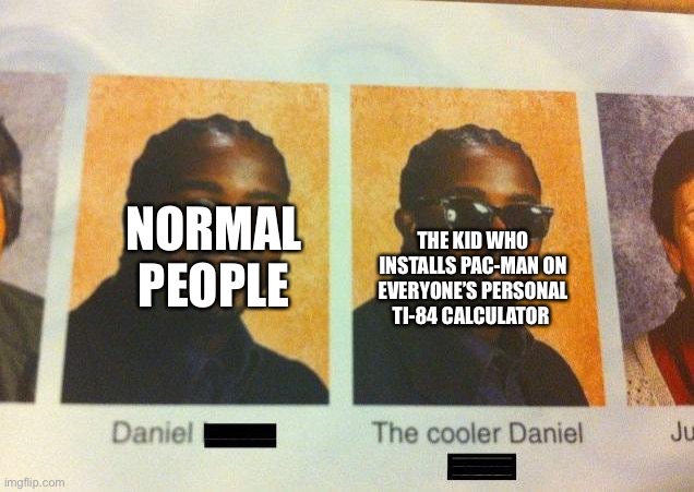 There’s actually a kid doing this at my school | NORMAL PEOPLE; THE KID WHO INSTALLS PAC-MAN ON EVERYONE’S PERSONAL TI-84 CALCULATOR | image tagged in the cooler daniel,cool kid | made w/ Imgflip meme maker