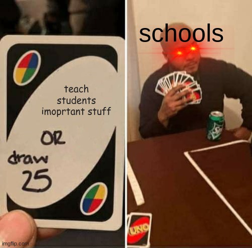 UNO Draw 25 Cards | schools; teach students imoprtant stuff | image tagged in memes,uno draw 25 cards | made w/ Imgflip meme maker