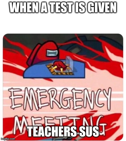 Emergency Meeting Among Us | WHEN A TEST IS GIVEN; TEACHERS SUS | image tagged in emergency meeting | made w/ Imgflip meme maker