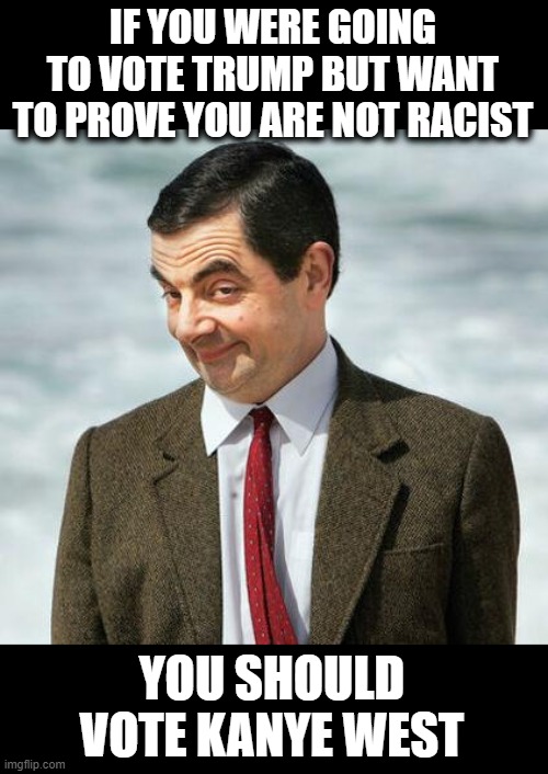 Mr. Bean, just sayin | IF YOU WERE GOING TO VOTE TRUMP BUT WANT TO PROVE YOU ARE NOT RACIST; YOU SHOULD VOTE KANYE WEST | image tagged in mr bean,memes,politics,donald trump is an idiot,maga,election 2020 | made w/ Imgflip meme maker