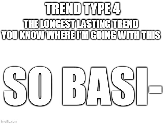 I present, the TREND-INATOR | TREND TYPE 4; THE LONGEST LASTING TREND
YOU KNOW WHERE I'M GOING WITH THIS; SO BASI- | image tagged in blank white template | made w/ Imgflip meme maker