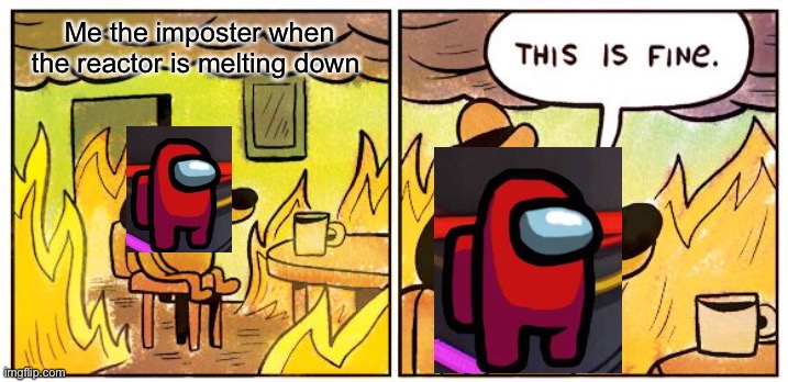 This Is Fine | Me the imposter when the reactor is melting down | image tagged in memes,this is fine | made w/ Imgflip meme maker