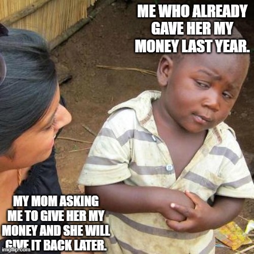 Third World Skeptical Kid Meme | ME WHO ALREADY GAVE HER MY MONEY LAST YEAR. MY MOM ASKING ME TO GIVE HER MY MONEY AND SHE WILL GIVE IT BACK LATER. | image tagged in memes,third world skeptical kid | made w/ Imgflip meme maker