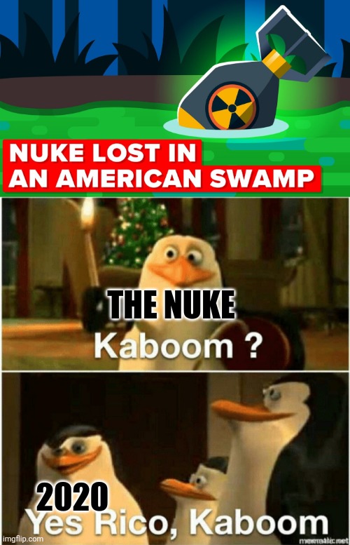 Nuke lost | THE NUKE; 2020 | image tagged in kaboom yes rico kaboom,nueke in swamp,nuke,lost nuke | made w/ Imgflip meme maker