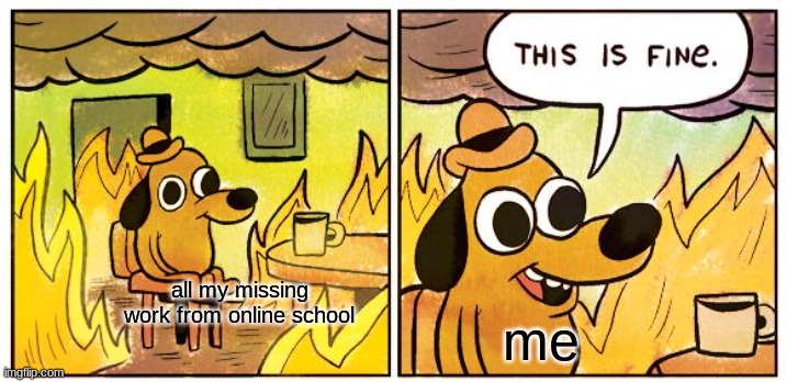 idk | all my missing work from online school; me | image tagged in memes,this is fine | made w/ Imgflip meme maker