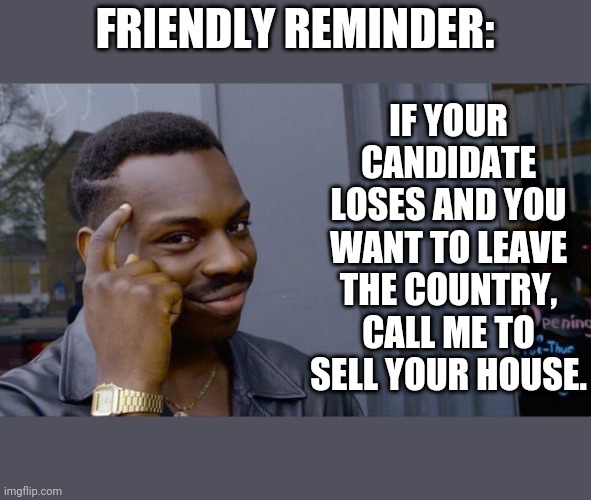 election real estate | IF YOUR CANDIDATE LOSES AND YOU WANT TO LEAVE THE COUNTRY, CALL ME TO SELL YOUR HOUSE. FRIENDLY REMINDER: | image tagged in memes,roll safe think about it | made w/ Imgflip meme maker