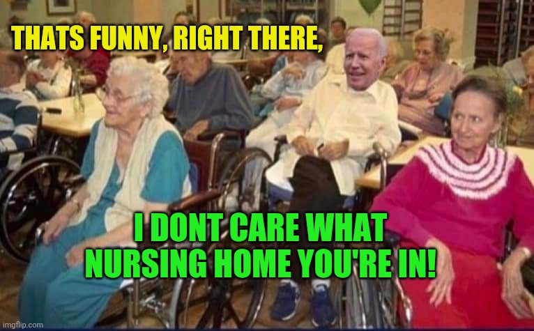 THATS FUNNY, RIGHT THERE, I DONT CARE WHAT NURSING HOME YOU'RE IN! | made w/ Imgflip meme maker