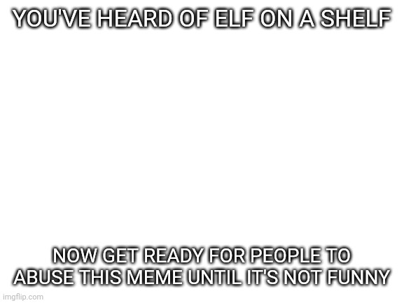 The elf on the shelf meme sucks | YOU'VE HEARD OF ELF ON A SHELF; NOW GET READY FOR PEOPLE TO ABUSE THIS MEME UNTIL IT'S NOT FUNNY | image tagged in blank white template | made w/ Imgflip meme maker