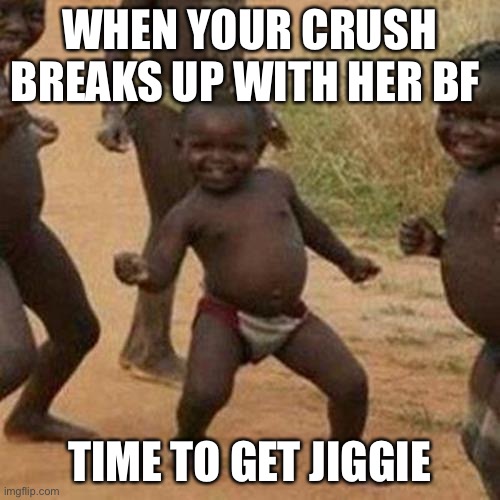 Third World Success Kid | WHEN YOUR CRUSH BREAKS UP WITH HER BF; TIME TO GET JIGGIE | image tagged in memes,third world success kid | made w/ Imgflip meme maker