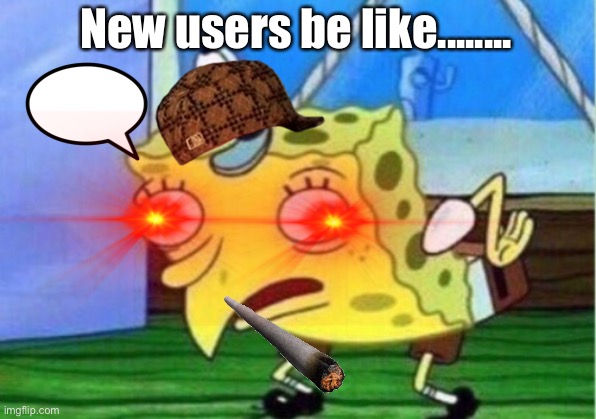 New users be like | New users be like........ | image tagged in memes,funny,funny memes,mocking spongebob,spongebob,new users | made w/ Imgflip meme maker