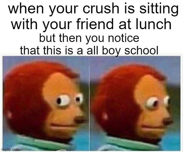 Monkey Puppet | when your crush is sitting with your friend at lunch; but then you notice that this is a all boy school | image tagged in memes,monkey puppet | made w/ Imgflip meme maker