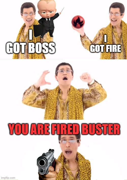 PPAP | I GOT BOSS; I GOT FIRE; YOU ARE FIRED BUSTER | image tagged in memes,ppap | made w/ Imgflip meme maker