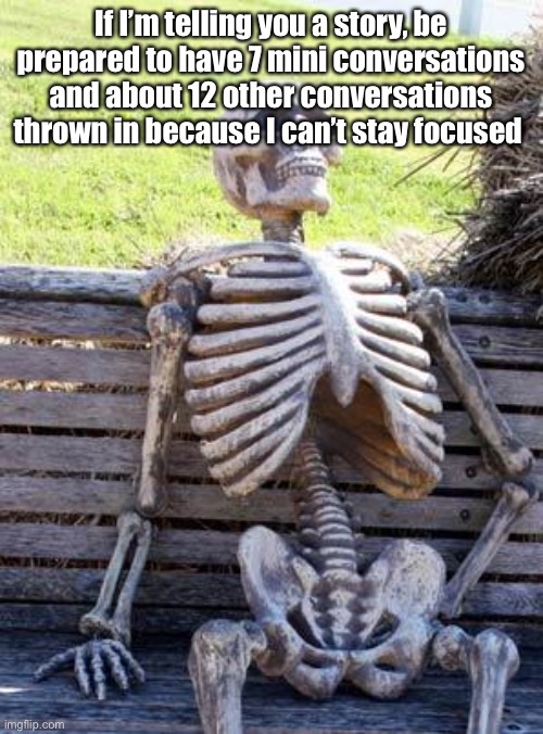 Get to the point | If I’m telling you a story, be prepared to have 7 mini conversations and about 12 other conversations thrown in because I can’t stay focused | image tagged in memes,waiting skeleton | made w/ Imgflip meme maker