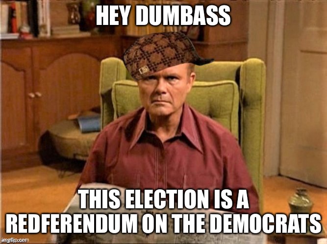 Red Foreman Scumbag Hat | HEY DUMBASS; THIS ELECTION IS A REDFERENDUM ON THE DEMOCRATS | image tagged in red foreman scumbag hat,election 2020 | made w/ Imgflip meme maker