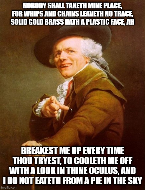 Joseph Ducreux | NOBODY SHALL TAKETH MINE PLACE, FOR WHIPS AND CHAINS LEAVETH NO TRACE, SOLID GOLD BRASS HATH A PLASTIC FACE, AH; BREAKEST ME UP EVERY TIME THOU TRYEST, TO COOLETH ME OFF WITH A LOOK IN THINE OCULUS, AND I DO NOT EATETH FROM A PIE IN THE SKY | image tagged in memes,joseph ducreux,archaic rap,old french man,meme,old english rap | made w/ Imgflip meme maker