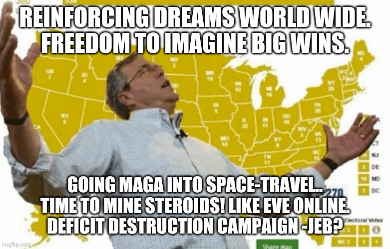 REINFORCING DREAMS WORLD WIDE.
FREEDOM TO IMAGINE BIG WINS. GOING MAGA INTO SPACE-TRAVEL..
TIME TO MINE STEROIDS! LIKE EVE ONLINE.
DEFICIT DESTRUCTION CAMPAIGN -JEB? | image tagged in spring forward | made w/ Imgflip meme maker