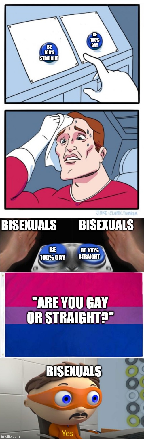 Took me 30 mins to an hour probably put the most effort into this•~• | BE 100% GAY; BE 100% STRAIGHT; BISEXUALS; BISEXUALS; BE 100% STRAIGHT; BE 100% GAY; "ARE YOU GAY OR STRAIGHT?"; BISEXUALS | image tagged in memes,two buttons,blank nut button,bisexual flag | made w/ Imgflip meme maker