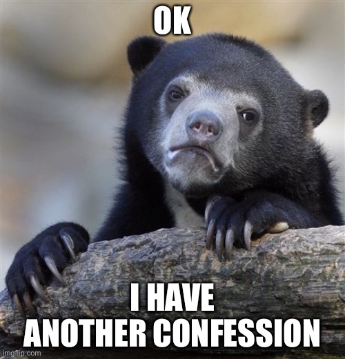 I not joking | OK; I HAVE ANOTHER CONFESSION | image tagged in memes,confession bear | made w/ Imgflip meme maker