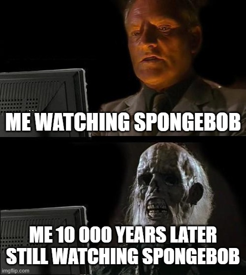 it's a legendary show | ME WATCHING SPONGEBOB; ME 10 000 YEARS LATER STILL WATCHING SPONGEBOB | image tagged in memes,i'll just wait here | made w/ Imgflip meme maker