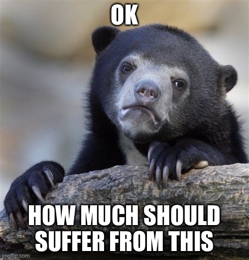 I have confessed 2 things already! | OK; HOW MUCH SHOULD SUFFER FROM THIS | image tagged in memes,confession bear,beeg | made w/ Imgflip meme maker