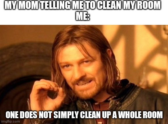 One Does Not Simply | MY MOM TELLING ME TO CLEAN MY ROOM

ME:; ONE DOES NOT SIMPLY CLEAN UP A WHOLE ROOM | image tagged in memes,one does not simply,funny,moms,teen,childhood | made w/ Imgflip meme maker