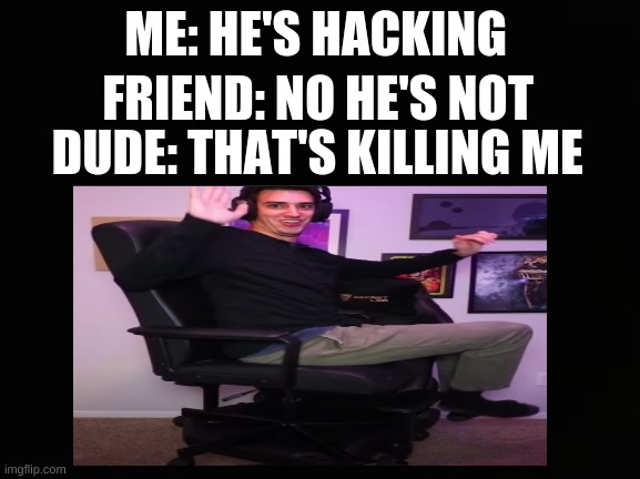 how | ME: HE'S HACKING; FRIEND: NO HE'S NOT; DUDE: THAT'S KILLING ME | image tagged in funny,memes | made w/ Imgflip meme maker