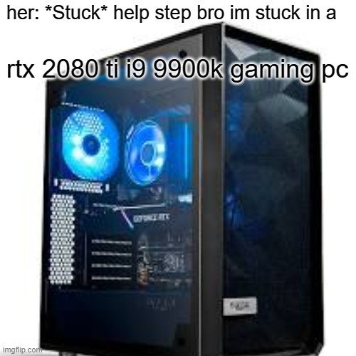 help stepbro | her: *Stuck* help step bro im stuck in a; rtx 2080 ti i9 9900k gaming pc | image tagged in memes,funny,funny memes,help me,pc gaming | made w/ Imgflip meme maker