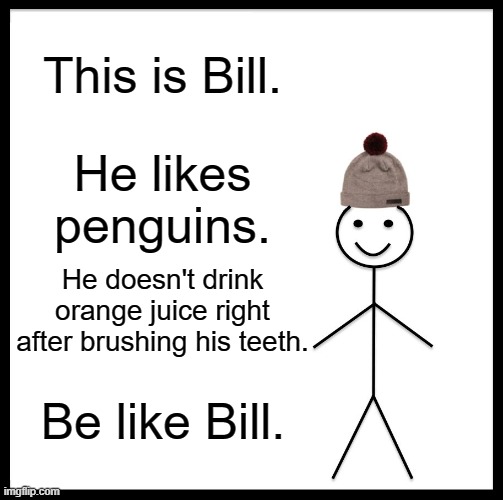 Be Like Bill | This is Bill. He likes penguins. He doesn't drink orange juice right after brushing his teeth. Be like Bill. | image tagged in memes,be like bill | made w/ Imgflip meme maker