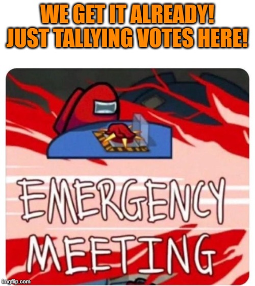 Emergency Meeting Among Us | WE GET IT ALREADY!
JUST TALLYING VOTES HERE! | image tagged in emergency meeting among us | made w/ Imgflip meme maker