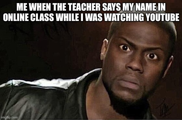 Kevin Hart | ME WHEN THE TEACHER SAYS MY NAME IN ONLINE CLASS WHILE I WAS WATCHING YOUTUBE | image tagged in memes,kevin hart | made w/ Imgflip meme maker